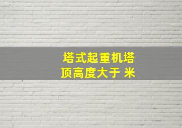 塔式起重机塔顶高度大于 米